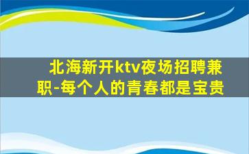 北海新开ktv夜场招聘兼职-每个人的青春都是宝贵